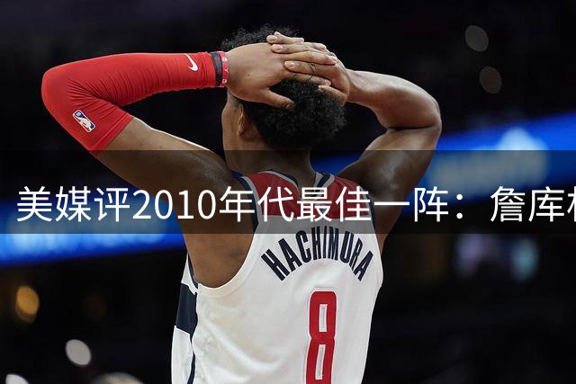 美媒评2010年代最佳一阵：詹库杜领衔五虎将